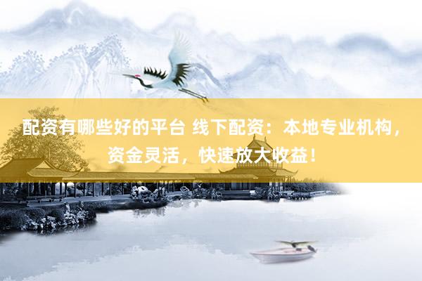配资有哪些好的平台 线下配资：本地专业机构，资金灵活，快速放大收益！