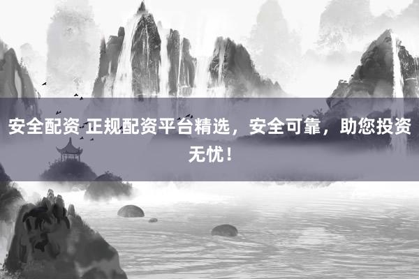安全配资 正规配资平台精选，安全可靠，助您投资无忧！