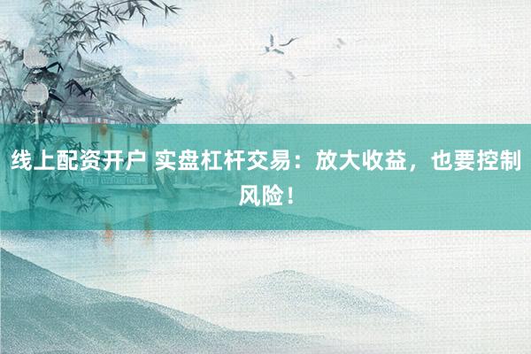 线上配资开户 实盘杠杆交易：放大收益，也要控制风险！