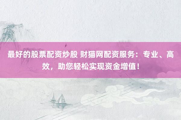 最好的股票配资炒股 财猫网配资服务：专业、高效，助您轻松实现资金增值！