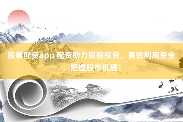 股票配资app 配资助力股指投资，高效利用资金，把握股市机遇！