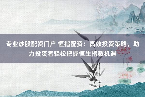 专业炒股配资门户 恒指配资：高效投资策略，助力投资者轻松把握恒生指数机遇