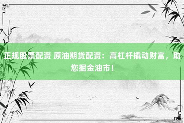 正规股票配资 原油期货配资：高杠杆撬动财富，助您掘金油市！