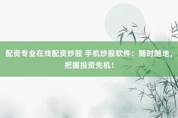 配资专业在线配资炒股 手机炒股软件：随时随地，把握投资先机！