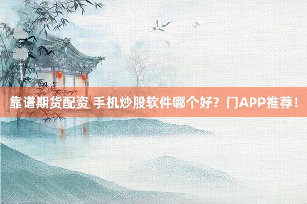 靠谱期货配资 手机炒股软件哪个好？门APP推荐！
