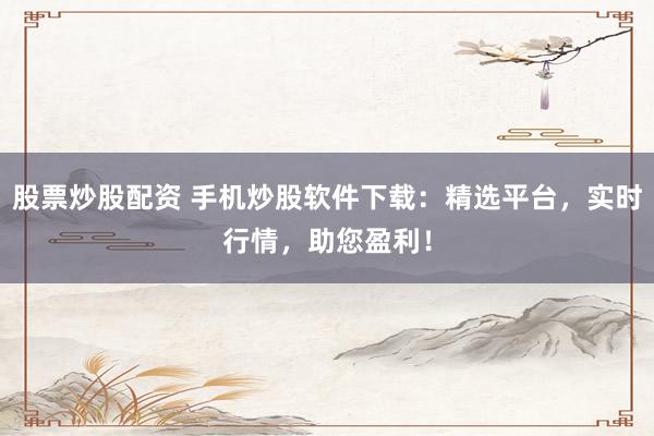 股票炒股配资 手机炒股软件下载：精选平台，实时行情，助您盈利！