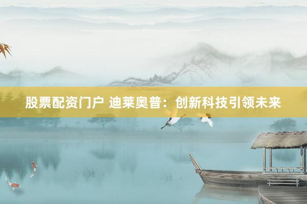股票配资门户 迪莱奥普：创新科技引领未来