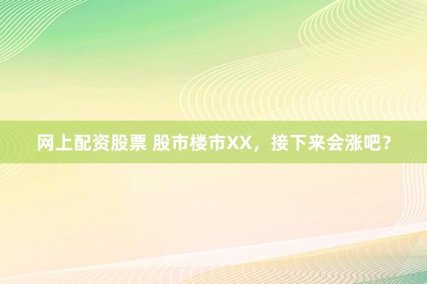 网上配资股票 股市楼市XX，接下来会涨吧？