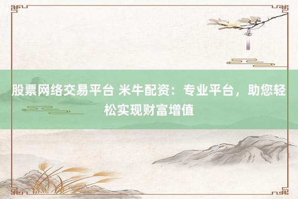 股票网络交易平台 米牛配资：专业平台，助您轻松实现财富增值
