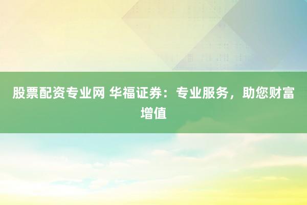 股票配资专业网 华福证券：专业服务，助您财富增值