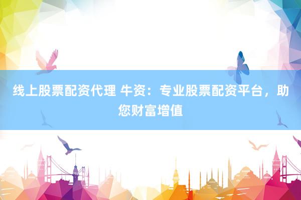 线上股票配资代理 牛资：专业股票配资平台，助您财富增值