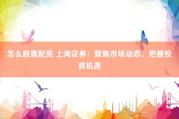 怎么股票配资 上海证券：聚焦市场动态，把握投资机遇