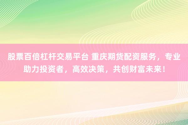 股票百倍杠杆交易平台 重庆期货配资服务，专业助力投资者，高效决策，共创财富未来！