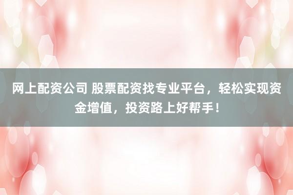 网上配资公司 股票配资找专业平台，轻松实现资金增值，投资路上好帮手！