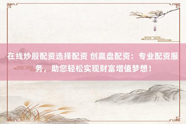 在线炒股配资选择配资 创赢盘配资：专业配资服务，助您轻松实现财富增值梦想！
