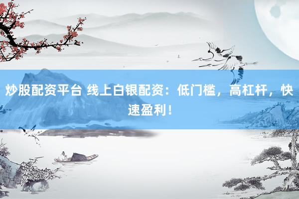 炒股配资平台 线上白银配资：低门槛，高杠杆，快速盈利！