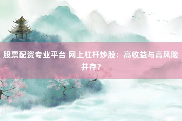 股票配资专业平台 网上杠杆炒股：高收益与高风险并存？
