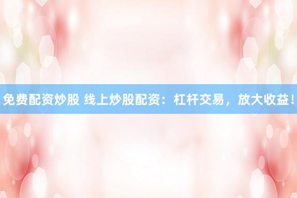 免费配资炒股 线上炒股配资：杠杆交易，放大收益！