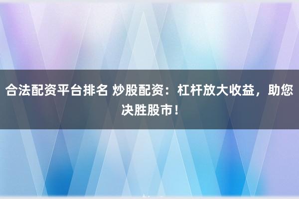 合法配资平台排名 炒股配资：杠杆放大收益，助您决胜股市！