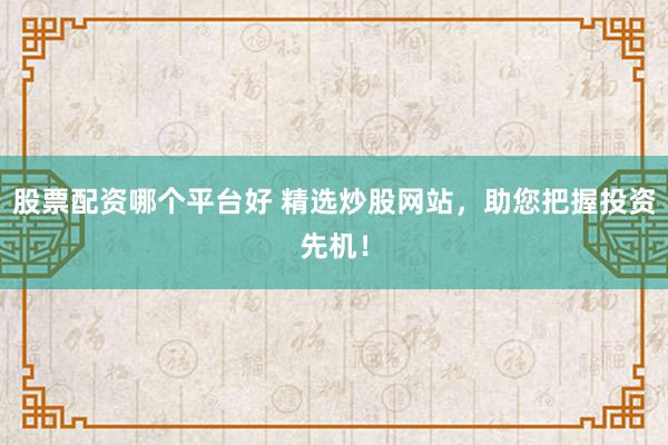 股票配资哪个平台好 精选炒股网站，助您把握投资先机！