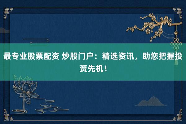 最专业股票配资 炒股门户：精选资讯，助您把握投资先机！