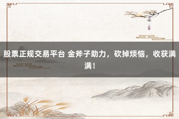 股票正规交易平台 金斧子助力，砍掉烦恼，收获满满！