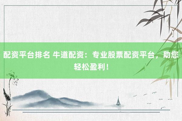配资平台排名 牛道配资：专业股票配资平台，助您轻松盈利！