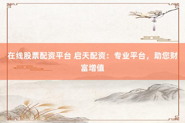 在线股票配资平台 启天配资：专业平台，助您财富增值
