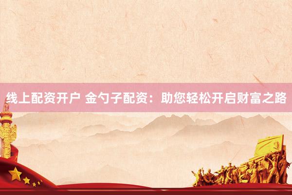 线上配资开户 金勺子配资：助您轻松开启财富之路