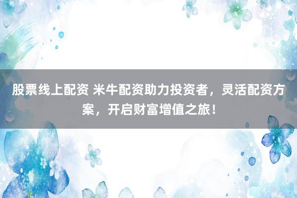 股票线上配资 米牛配资助力投资者，灵活配资方案，开启财富增值之旅！