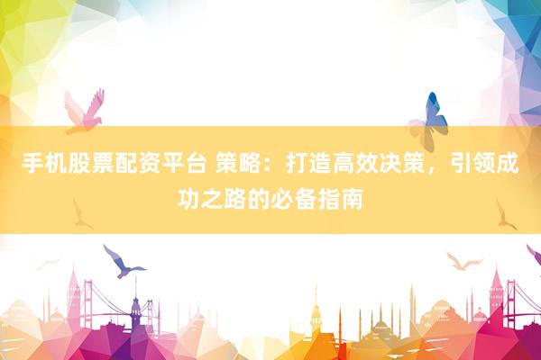 手机股票配资平台 策略：打造高效决策，引领成功之路的必备指南