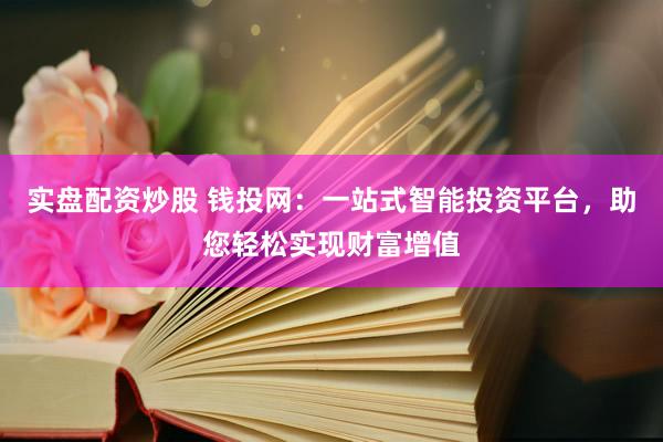 实盘配资炒股 钱投网：一站式智能投资平台，助您轻松实现财富增值