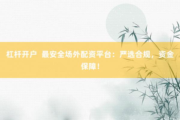 杠杆开户  最安全场外配资平台：严选合规，资金保障！
