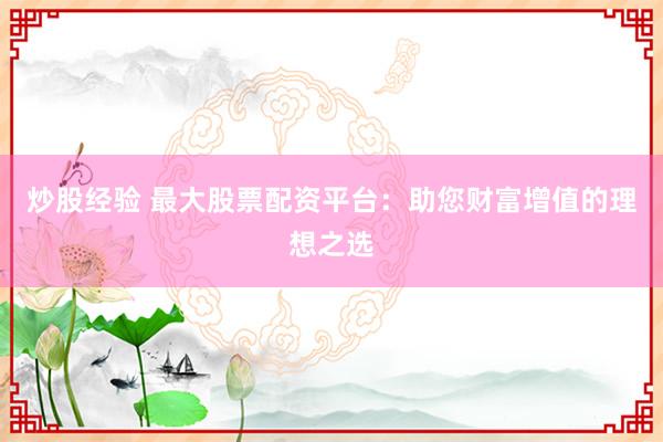 炒股经验 最大股票配资平台：助您财富增值的理想之选