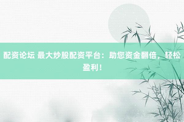 配资论坛 最大炒股配资平台：助您资金翻倍，轻松盈利！