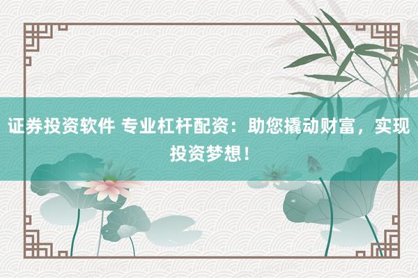 证券投资软件 专业杠杆配资：助您撬动财富，实现投资梦想！