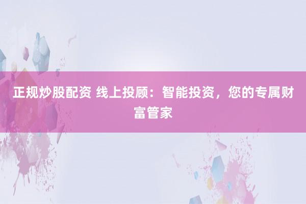 正规炒股配资 线上投顾：智能投资，您的专属财富管家