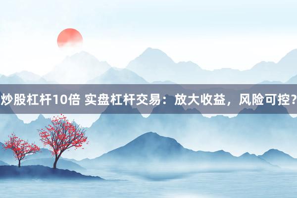 炒股杠杆10倍 实盘杠杆交易：放大收益，风险可控？
