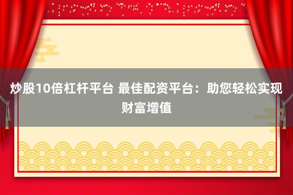 炒股10倍杠杆平台 最佳配资平台：助您轻松实现财富增值
