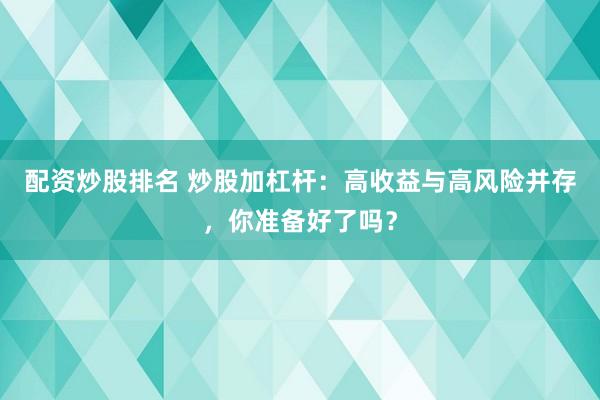 配资炒股排名 炒股加杠杆：高收益与高风险并存，你准备好了吗？