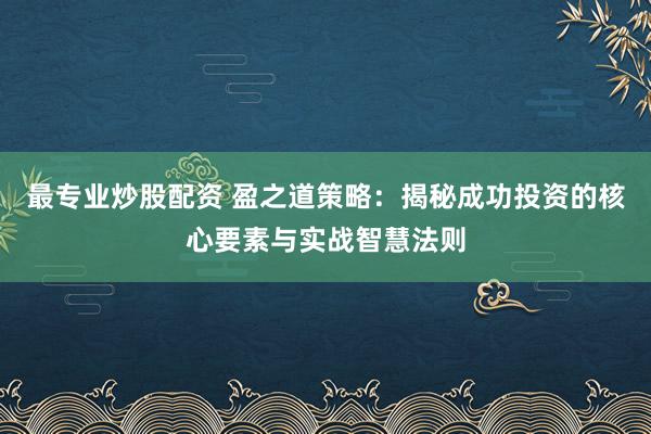 最专业炒股配资 盈之道策略：揭秘成功投资的核心要素与实战智慧法则