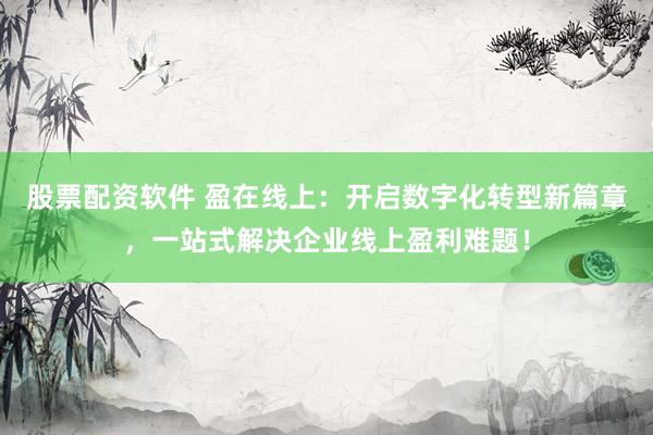 股票配资软件 盈在线上：开启数字化转型新篇章，一站式解决企业线上盈利难题！