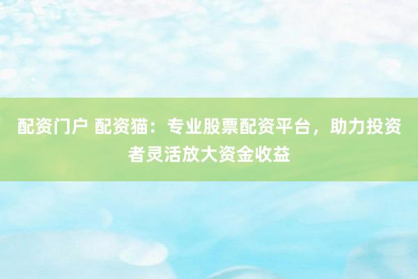 配资门户 配资猫：专业股票配资平台，助力投资者灵活放大资金收益