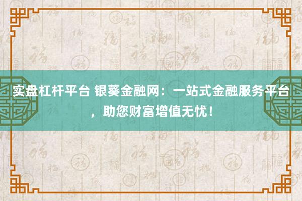 实盘杠杆平台 银葵金融网：一站式金融服务平台，助您财富增值无忧！