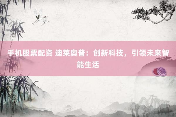 手机股票配资 迪莱奥普：创新科技，引领未来智能生活