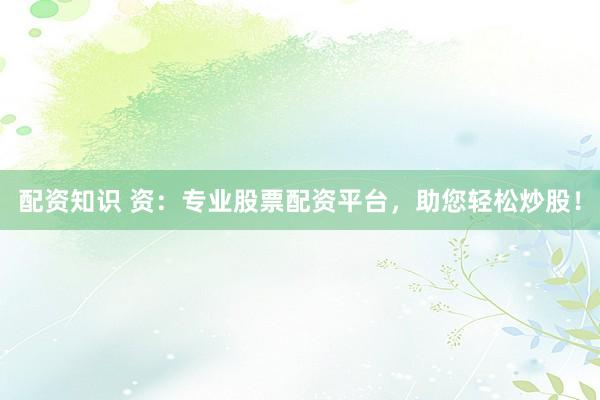 配资知识 资：专业股票配资平台，助您轻松炒股！