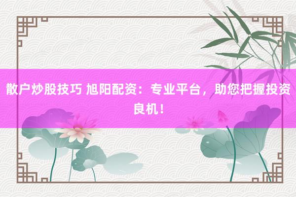 散户炒股技巧 旭阳配资：专业平台，助您把握投资良机！
