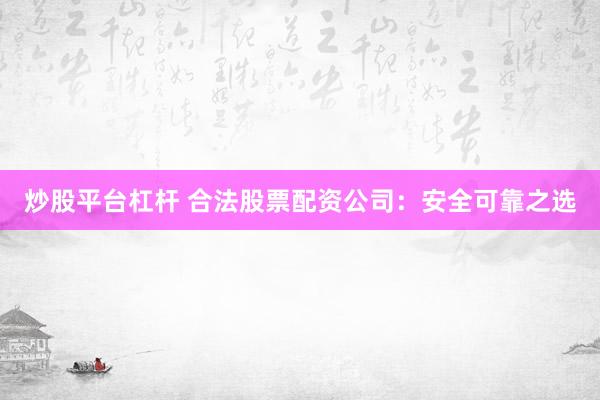 炒股平台杠杆 合法股票配资公司：安全可靠之选