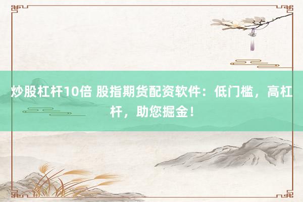 炒股杠杆10倍 股指期货配资软件：低门槛，高杠杆，助您掘金！