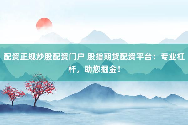配资正规炒股配资门户 股指期货配资平台：专业杠杆，助您掘金！